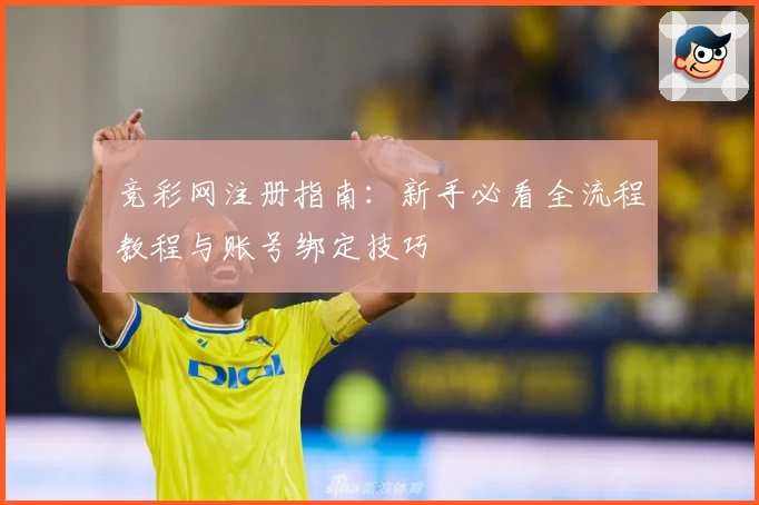 竞彩网注册指南：新手必看全流程教程与账号绑定技巧