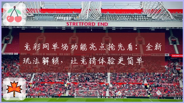 竞彩网单场功能亮点抢先看：全新玩法解锁，让竞猜体验更简单