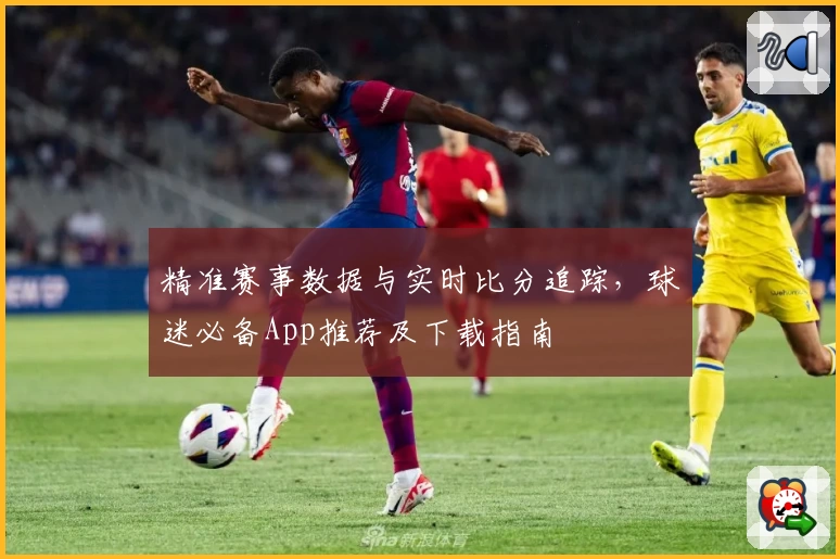 精准赛事数据与实时比分追踪，球迷必备App推荐及下载指南