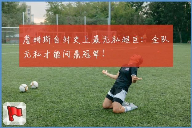 詹姆斯自封史上最无私超巨:全队无私才能问鼎冠军!