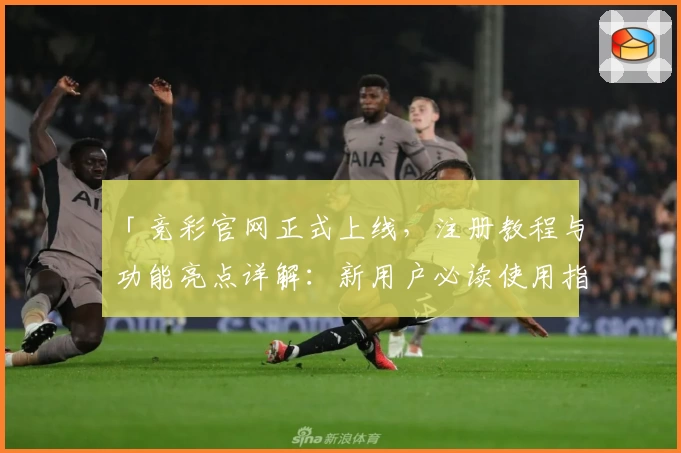 「竞彩官网正式上线，注册教程与功能亮点详解：新用户必读使用指南」