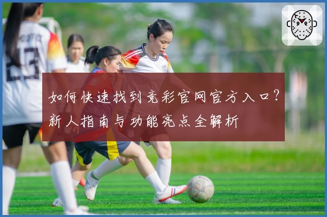 如何快速找到竞彩官网官方入口？新人指南与功能亮点全解析