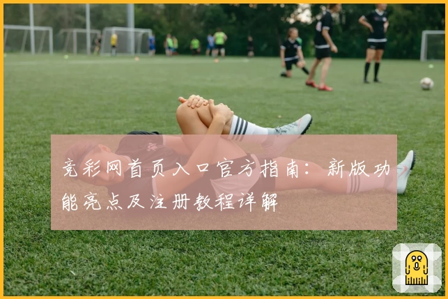 竞彩网首页入口官方指南：新版功能亮点及注册教程详解