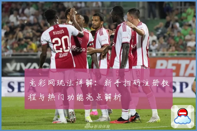 竞彩网玩法详解:新手扫码注册教程与热门功能亮点解析