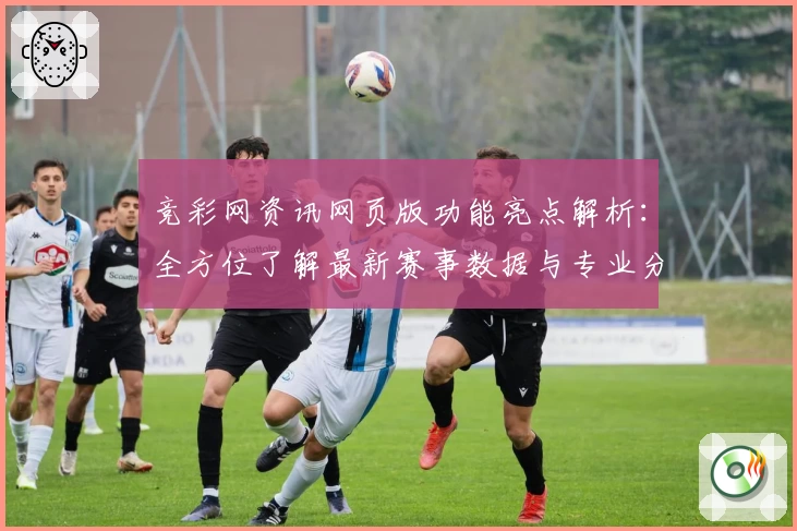 竞彩网资讯网页版功能亮点解析：全方位了解最新赛事数据与专业分析