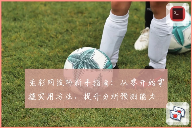 竞彩网技巧新手指南：从零开始掌握实用方法，提升分析预测能力