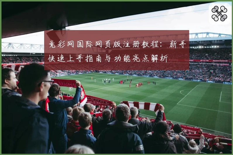 竞彩网国际网页版注册教程：新手快速上手指南与功能亮点解析