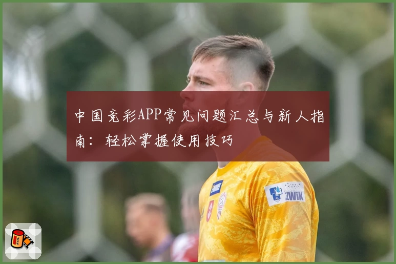 中国竞彩APP常见问题汇总与新人指南：轻松掌握使用技巧