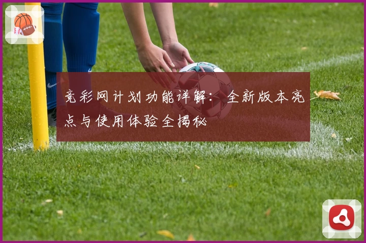 竞彩网计划功能详解：全新版本亮点与使用体验全揭秘