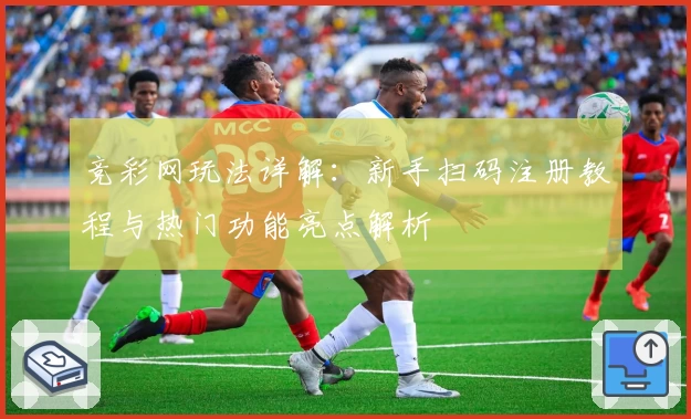 竞彩网玩法详解：新手扫码注册教程与热门功能亮点解析