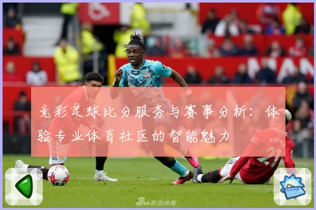 竞彩足球比分服务与赛事分析：体验专业体育社区的智能魅力