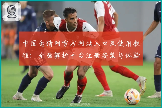 中国竞猜网官方网站入口及使用教程：全面解析平台注册安装与体验亮点