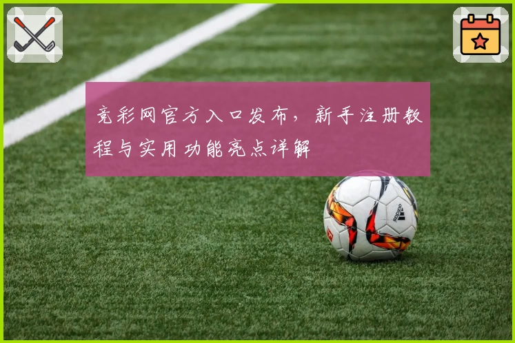 竞彩网官方入口发布，新手注册教程与实用功能亮点详解