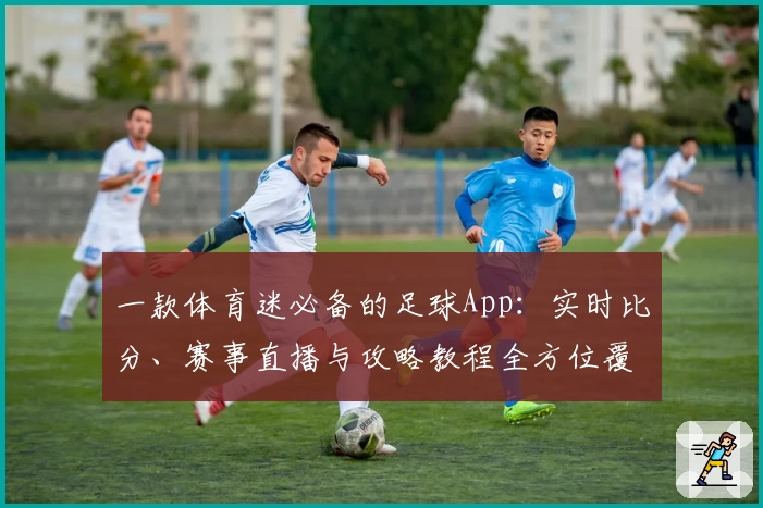 一款体育迷必备的足球App：实时比分、赛事直播与攻略教程全方位覆盖