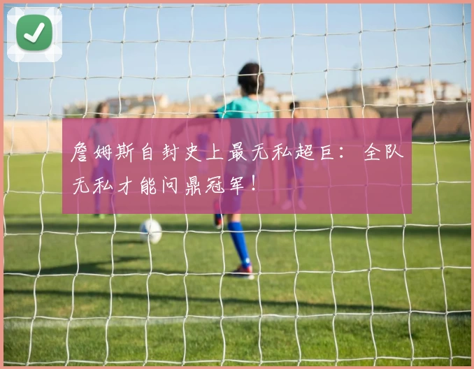 詹姆斯自封史上最无私超巨:全队无私才能问鼎冠军!