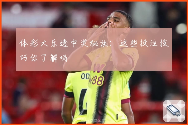 体彩大乐透中奖秘诀:这些投注技巧你了解吗