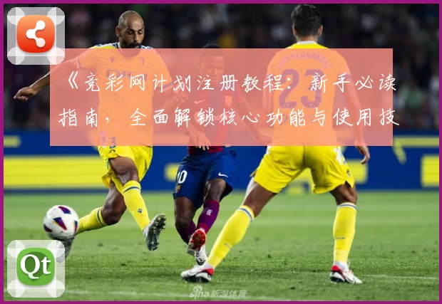 《竞彩网计划注册教程:新手必读指南,全面解锁核心功能与使用技巧》