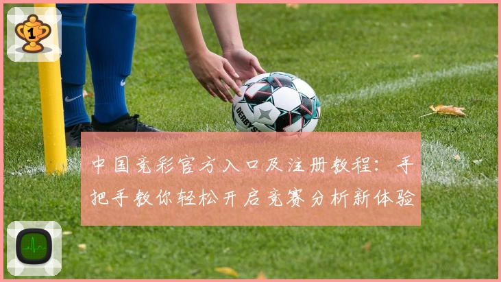 中国竞彩官方入口及注册教程：手把手教你轻松开启竞赛分析新体验