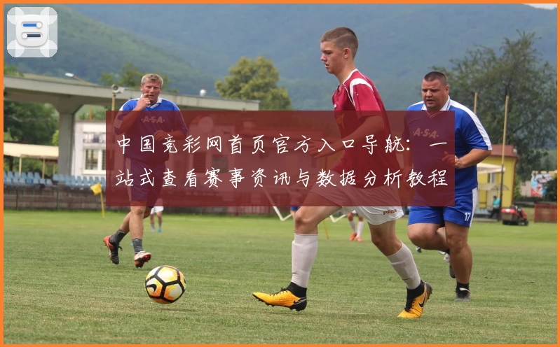 中国竞彩网首页官方入口导航：一站式查看赛事资讯与数据分析教程