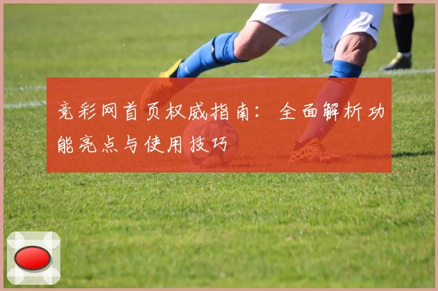 竞彩网首页权威指南：全面解析功能亮点与使用技巧