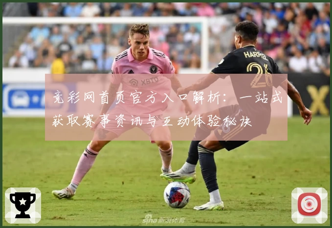 竞彩网首页官方入口解析:一站式获取赛事资讯与互动体验秘诀