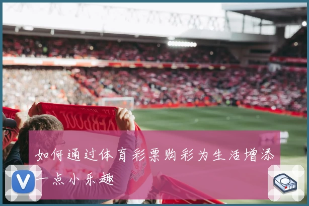 如何通过体育彩票购彩为生活增添一点小乐趣