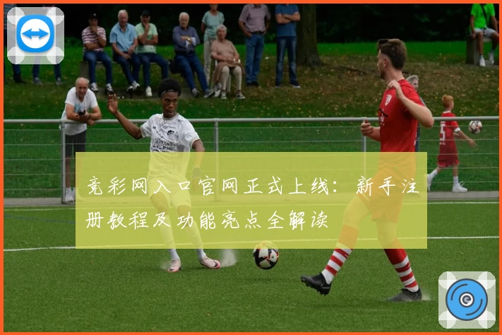 竞彩网入口官网正式上线：新手注册教程及功能亮点全解读