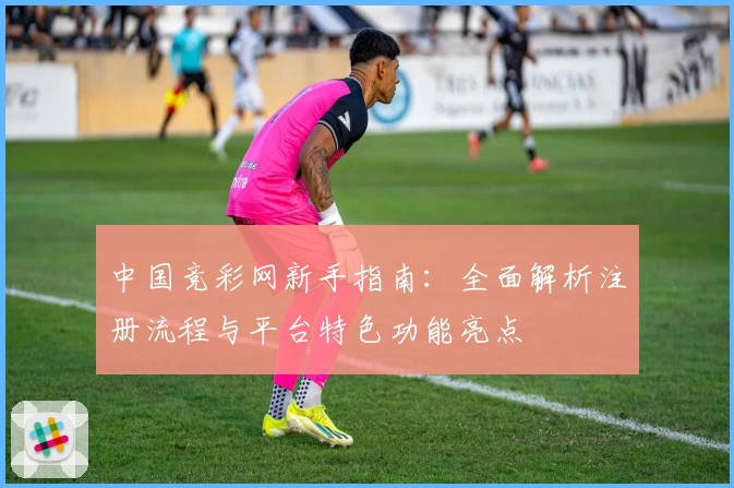 中国竞彩网新手指南：全面解析注册流程与平台特色功能亮点