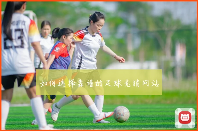 如何选择靠谱的足球竞猜网站