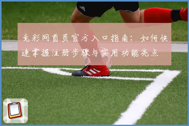 竞彩网首页官方入口指南：如何快速掌握注册步骤与实用功能亮点