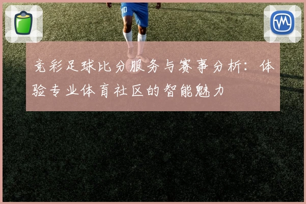 竞彩足球比分服务与赛事分析：体验专业体育社区的智能魅力