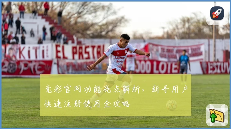 竞彩官网功能亮点解析，新手用户快速注册使用全攻略