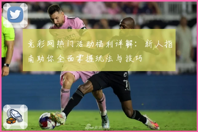 竞彩网热门活动福利详解：新人指南助你全面掌握玩法与技巧