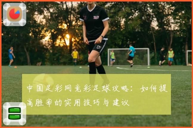 中国足彩网竞彩足球攻略：如何提高胜率的实用技巧与建议