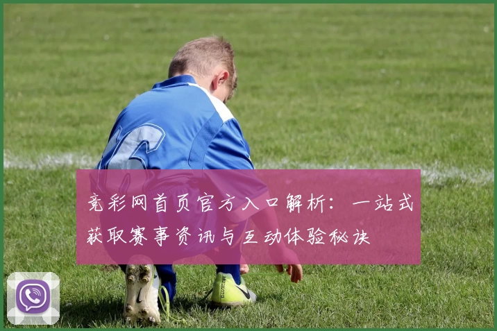 竞彩网首页官方入口解析:一站式获取赛事资讯与互动体验秘诀