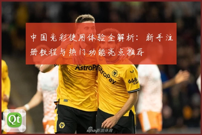 中国竞彩使用体验全解析：新手注册教程与热门功能亮点推荐
