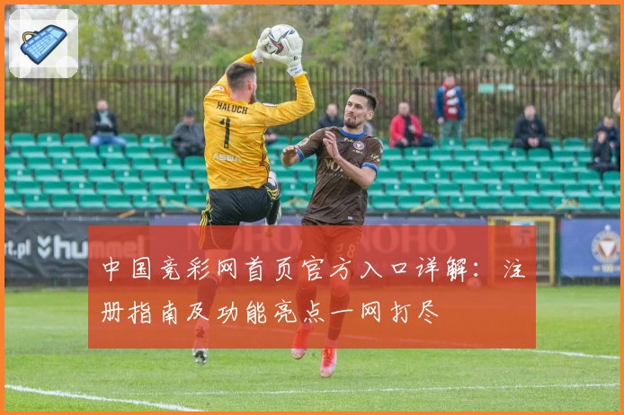 中国竞彩网首页官方入口详解：注册指南及功能亮点一网打尽