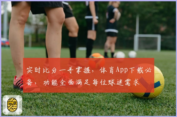 实时比分一手掌握，体育App下载必备，功能全面满足每位球迷需求