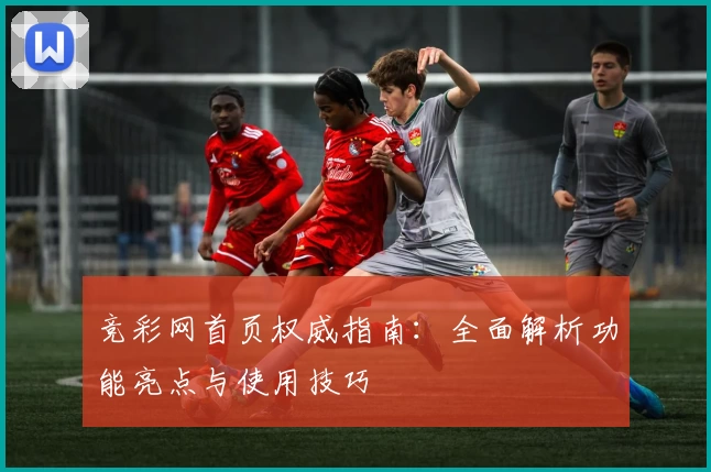 竞彩网首页权威指南：全面解析功能亮点与使用技巧