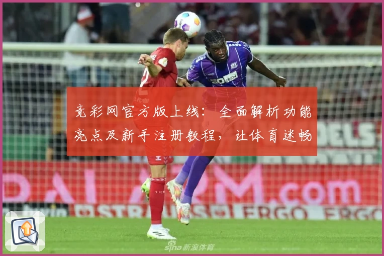 竞彩网官方版上线：全面解析功能亮点及新手注册教程，让体育迷畅享便捷体验