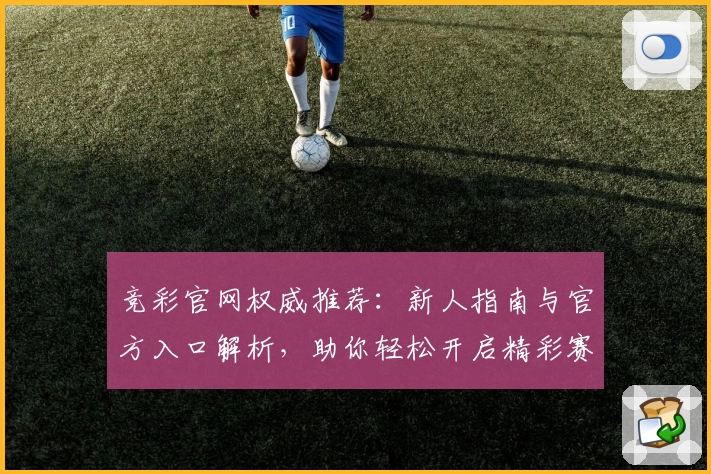 竞彩官网权威推荐：新人指南与官方入口解析，助你轻松开启精彩赛事体验