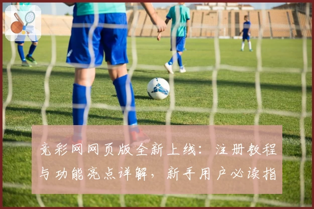 竞彩网网页版全新上线：注册教程与功能亮点详解，新手用户必读指南