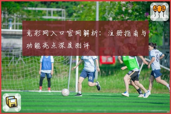 竞彩网入口官网解析:注册指南与功能亮点深度测评
