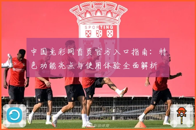 中国竞彩网首页官方入口指南：特色功能亮点与使用体验全面解析