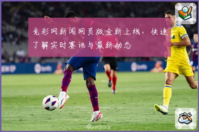 竞彩网新闻网页版全新上线，快速了解实时赛讯与最新动态