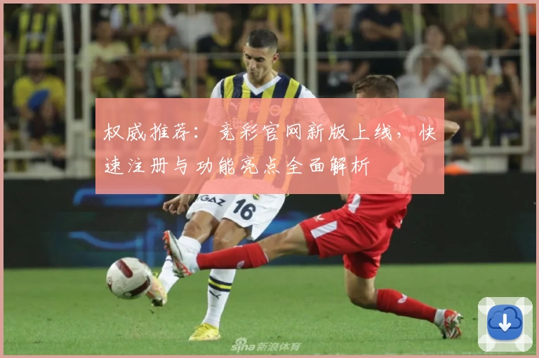 权威推荐：竞彩官网新版上线，快速注册与功能亮点全面解析
