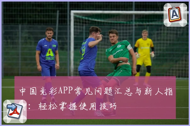 中国竞彩APP常见问题汇总与新人指南：轻松掌握使用技巧