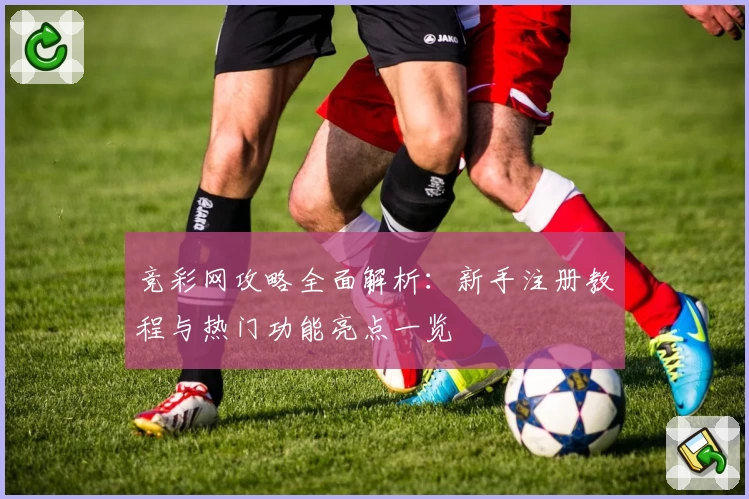 竞彩网攻略全面解析：新手注册教程与热门功能亮点一览