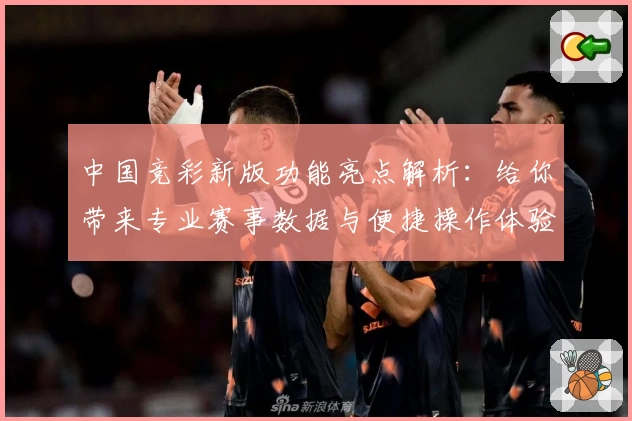 中国竞彩新版功能亮点解析：给你带来专业赛事数据与便捷操作体验
