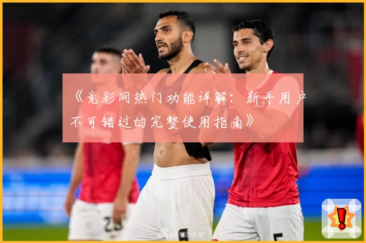 《竞彩网热门功能详解：新手用户不可错过的完整使用指南》